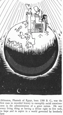 Akhnaton, Pharaoh of Egypt, born 1388 B.C., was the first man in recorded history to exemplify social consciousness in the administration of a great nation. He saw every living thing as having a divine right to live well, to hope and to aspire in a world governed by brotherly love